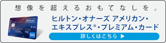 想像を超えるおもてなしを。ヒルトン・オナーズ アメリカン・エキスプレス(R)・プレミアム・カード 詳しくはこちら