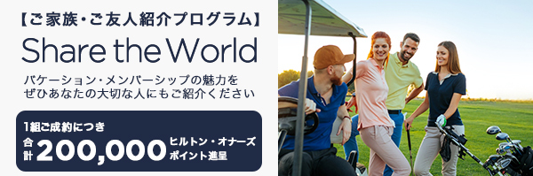 【ご家族・ご友人紹介プログラム】Share the World バケーション・メンバーシップの魅力をぜひあなたの大切な人にもご紹介ください 1組ご成約につき合計 200,000 ヒルトン・オナーズ ポイント進呈