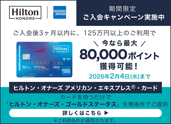 期間限定ご入会キャンペーン実施中 ご入会後3ヶ月以内に、125万円以上のご利用で今なら最大80,000ポイント獲得可能！2026年2月4日（水）まで ヒルトン・オナーズ アメリカン・エキスプレス(R)・カード カードを持つだけで「ヒルトン・オナーズ・ゴールドステータス」を無条件でご提供 詳しくはこちら ▶※ご利用条件が適用されます。